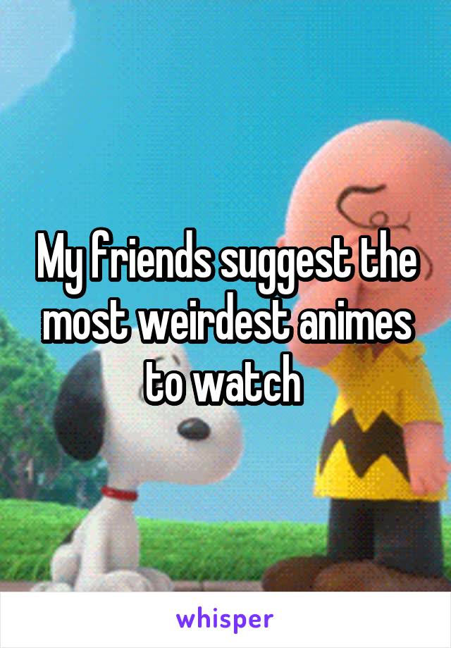 My friends suggest the most weirdest animes to watch 