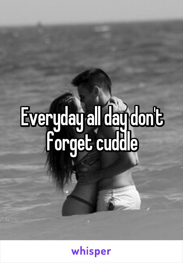 Everyday all day don't forget cuddle