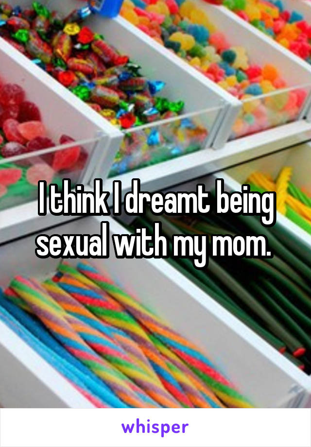 I think I dreamt being sexual with my mom. 