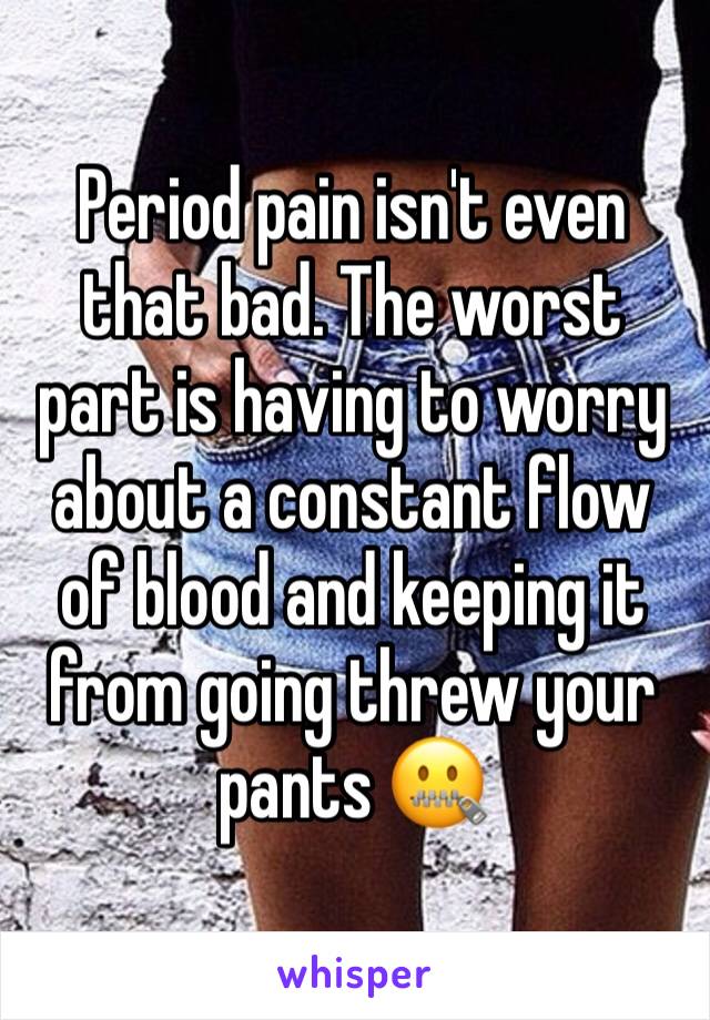 Period pain isn't even that bad. The worst part is having to worry about a constant flow of blood and keeping it from going threw your pants 🤐