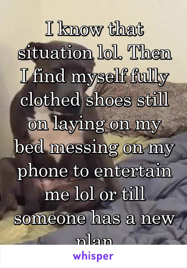 I know that situation lol. Then I find myself fully clothed shoes still on laying on my bed messing on my phone to entertain me lol or till someone has a new plan