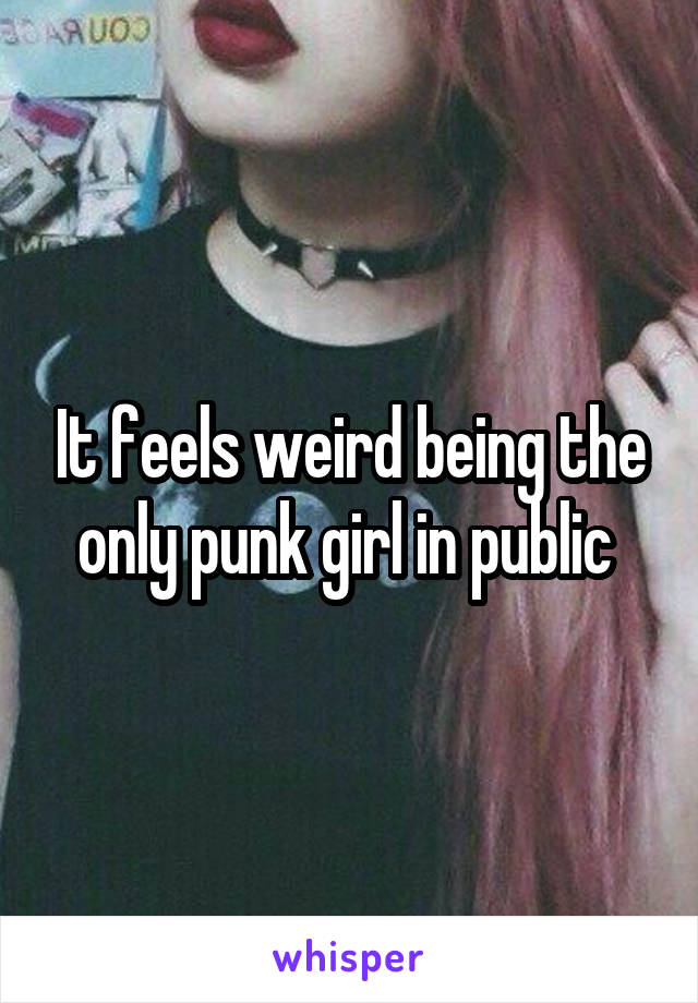 It feels weird being the only punk girl in public 