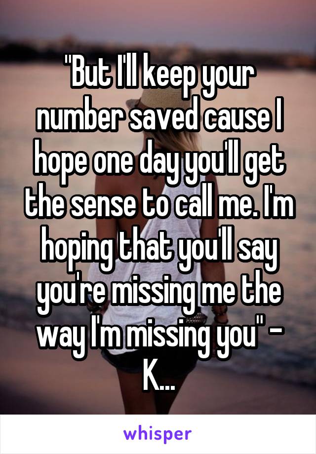 "But I'll keep your number saved cause I hope one day you'll get the sense to call me. I'm hoping that you'll say you're missing me the way I'm missing you" - K...