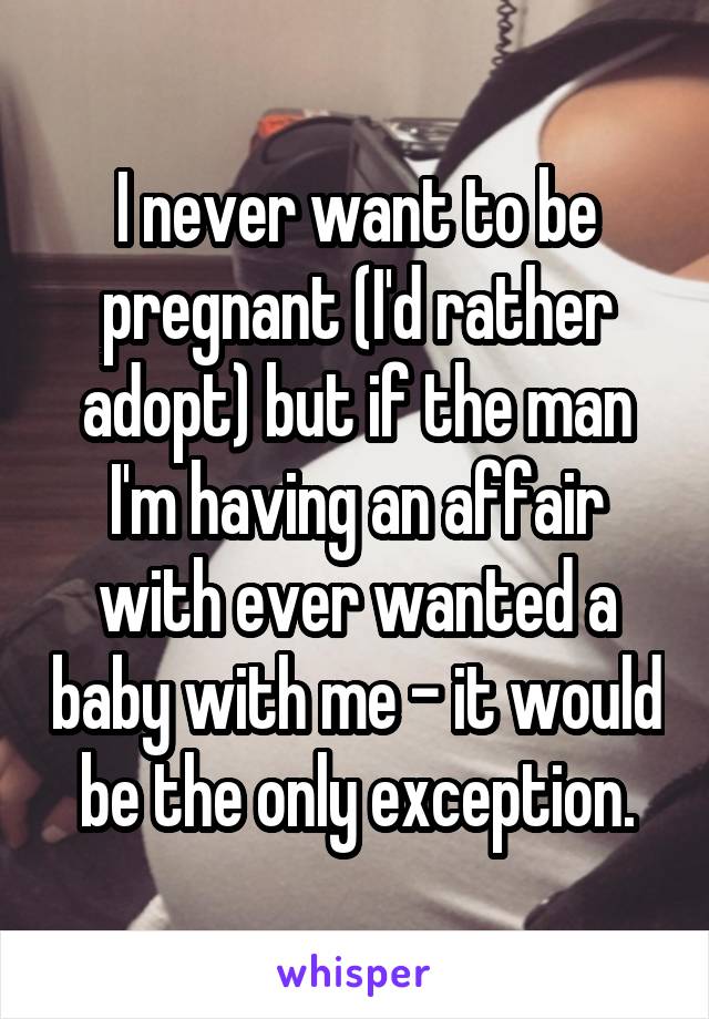 I never want to be pregnant (I'd rather adopt) but if the man I'm having an affair with ever wanted a baby with me - it would be the only exception.