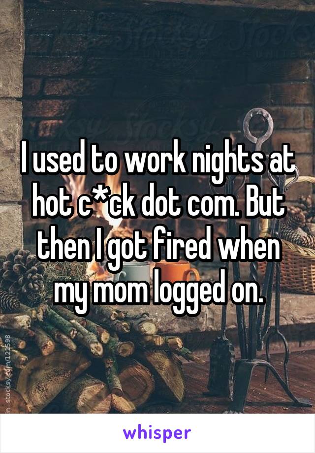 I used to work nights at hot c*ck dot com. But then I got fired when my mom logged on.