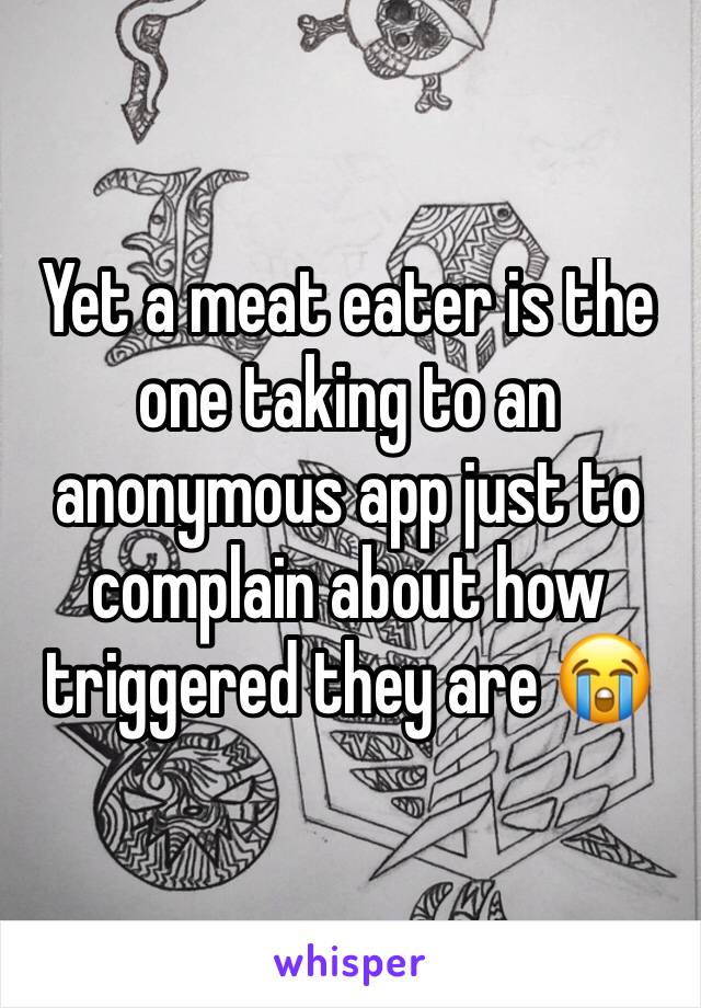 Yet a meat eater is the one taking to an anonymous app just to complain about how triggered they are 😭