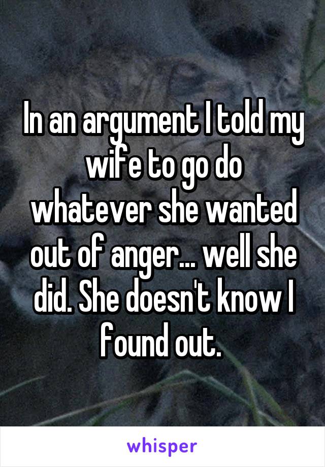 In an argument I told my wife to go do whatever she wanted out of anger... well she did. She doesn't know I found out. 