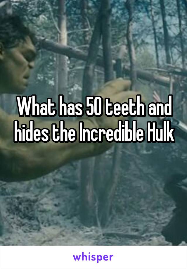 What has 50 teeth and hides the Incredible Hulk 