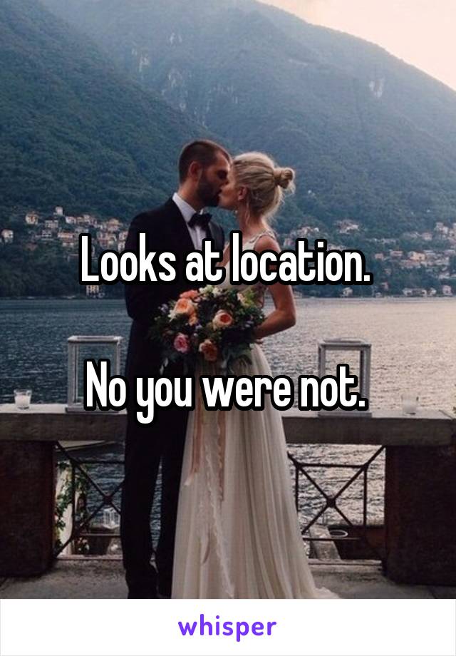 Looks at location. 

No you were not. 