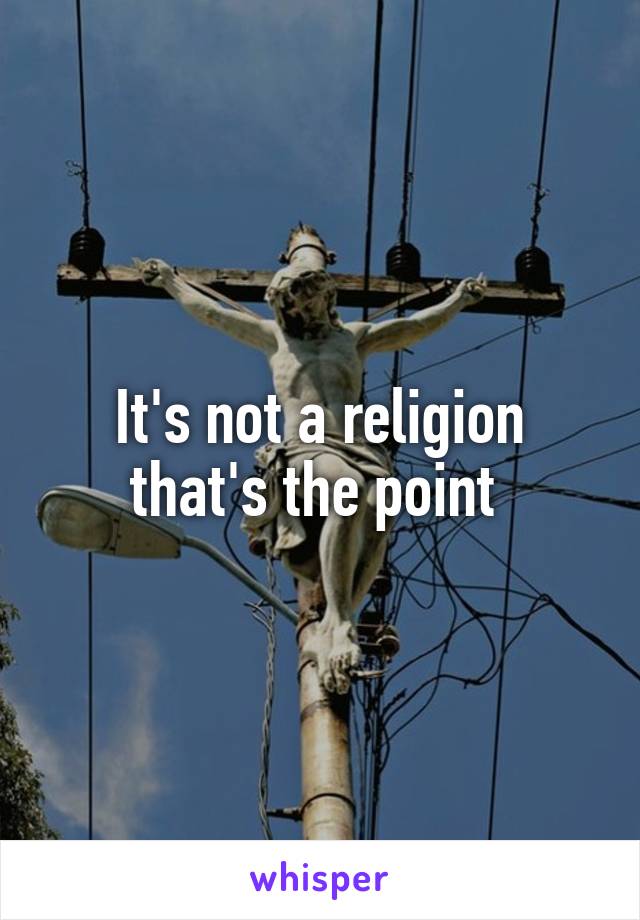 It's not a religion that's the point 