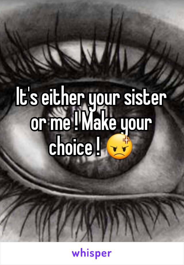 It's either your sister or me ! Make your choice ! 😡