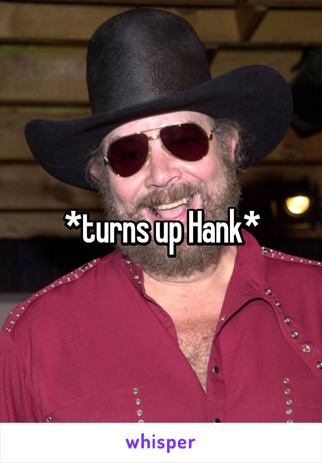 *turns up Hank*