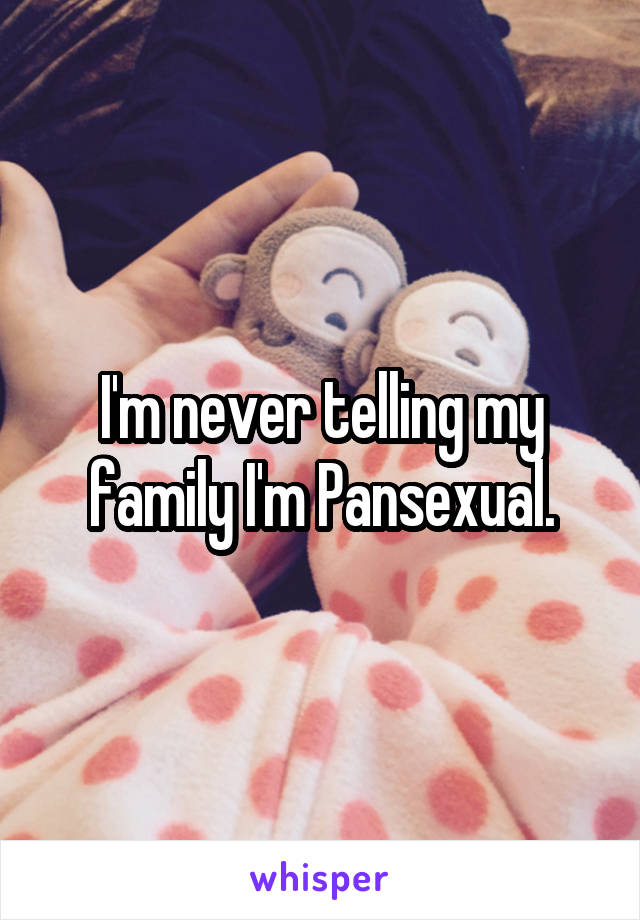 I'm never telling my family I'm Pansexual.