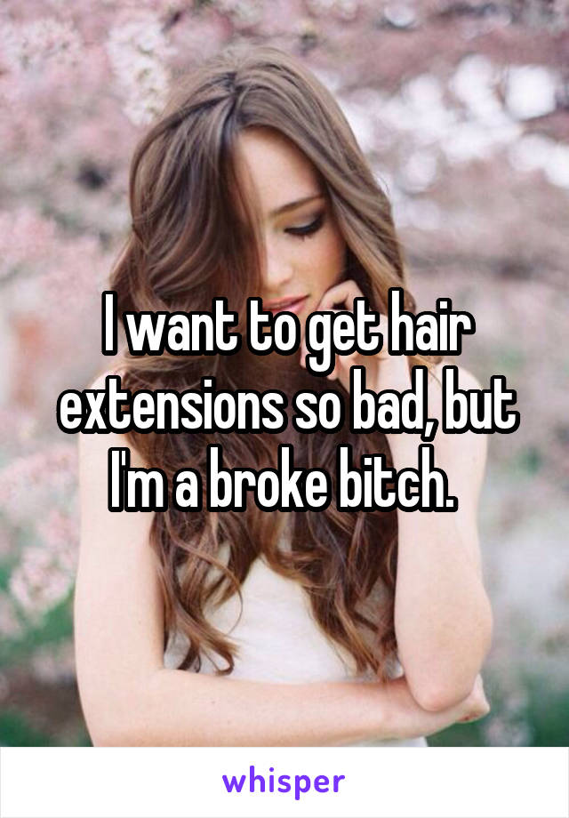 I want to get hair extensions so bad, but I'm a broke bitch. 