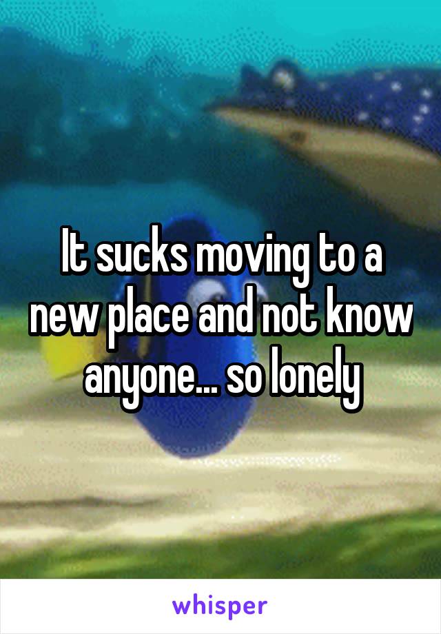 It sucks moving to a new place and not know anyone... so lonely