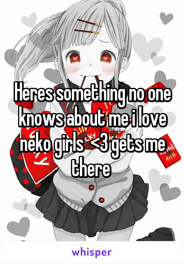 Heres something no one knows about me i love neko girls  <3 gets me there 