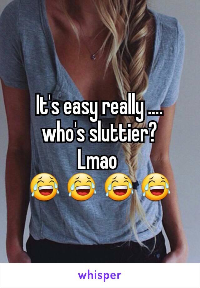 It's easy really ....
who's sluttier?
Lmao 
😂 😂 😂 😂