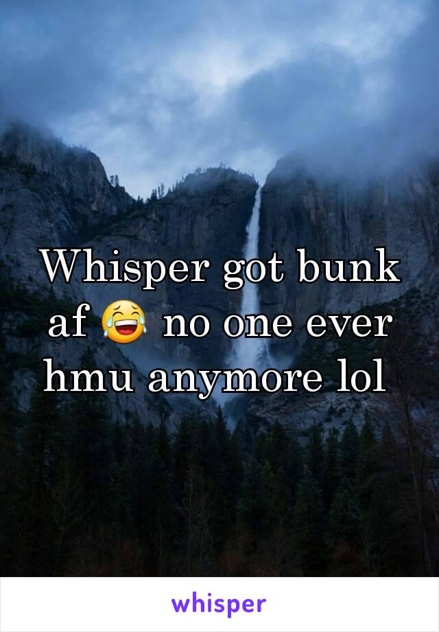 Whisper got bunk af 😂 no one ever hmu anymore lol 