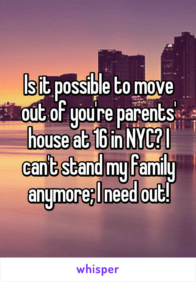 Is it possible to move out of you're parents' house at 16 in NYC? I can't stand my family anymore; I need out!