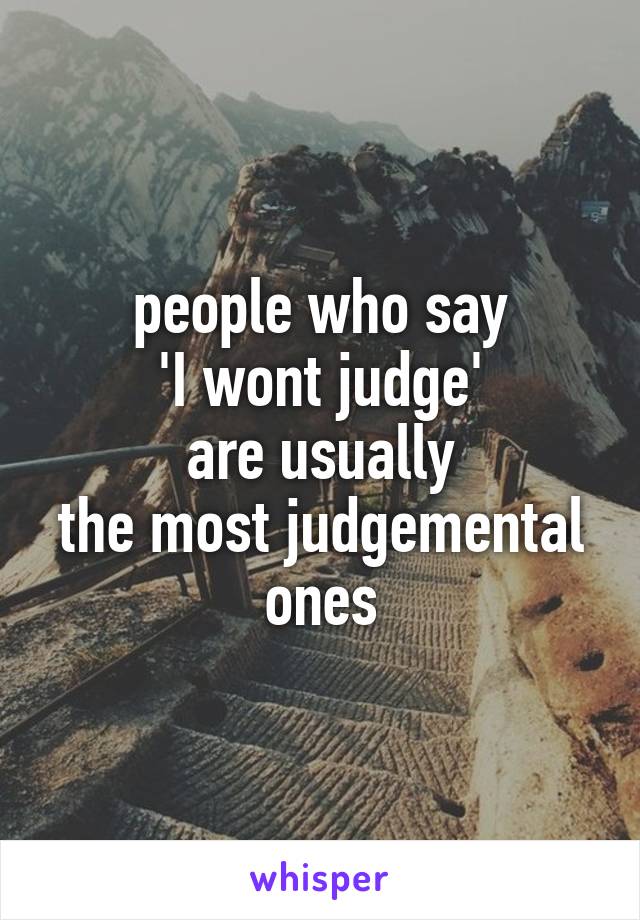 people who say
'I wont judge'
are usually
the most judgemental ones