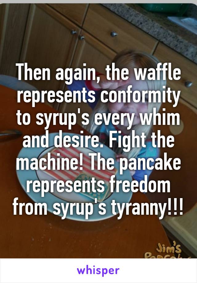 Then again, the waffle represents conformity to syrup's every whim and desire. Fight the machine! The pancake represents freedom from syrup's tyranny!!!