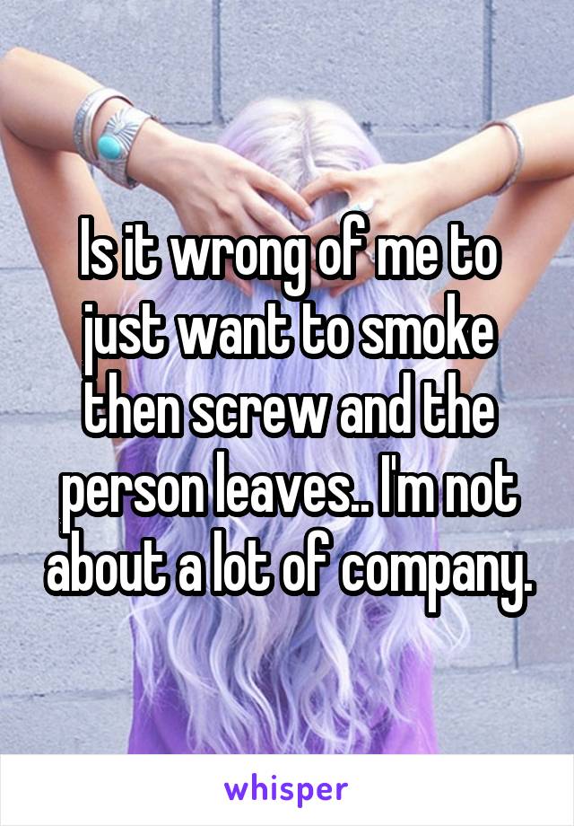 Is it wrong of me to just want to smoke then screw and the person leaves.. I'm not about a lot of company.