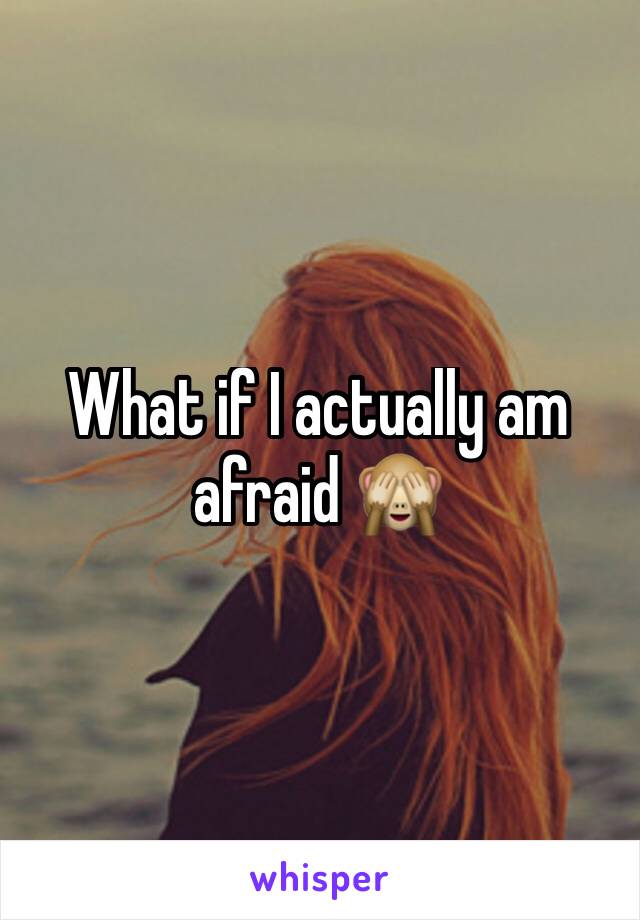 What if I actually am afraid 🙈