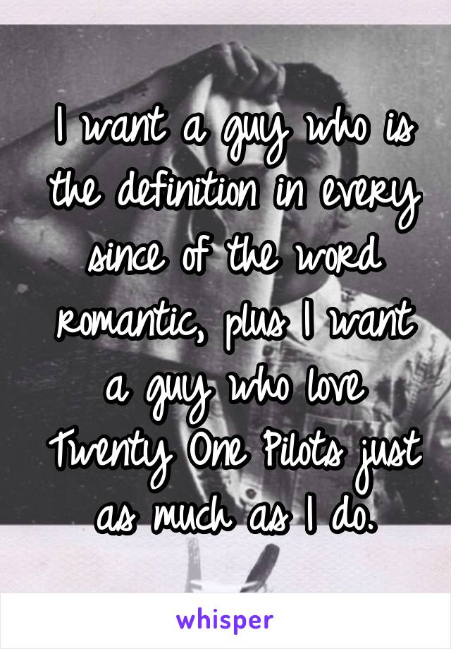 I want a guy who is the definition in every since of the word romantic, plus I want a guy who love Twenty One Pilots just as much as I do.