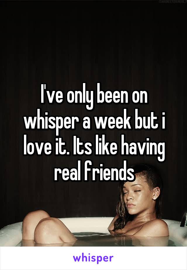 I've only been on whisper a week but i love it. Its like having real friends