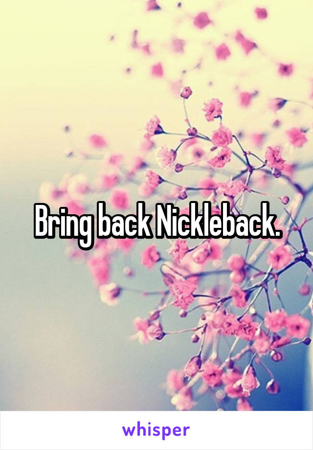 Bring back Nickleback.