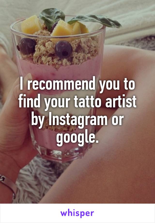 I recommend you to find your tatto artist by Instagram or google.