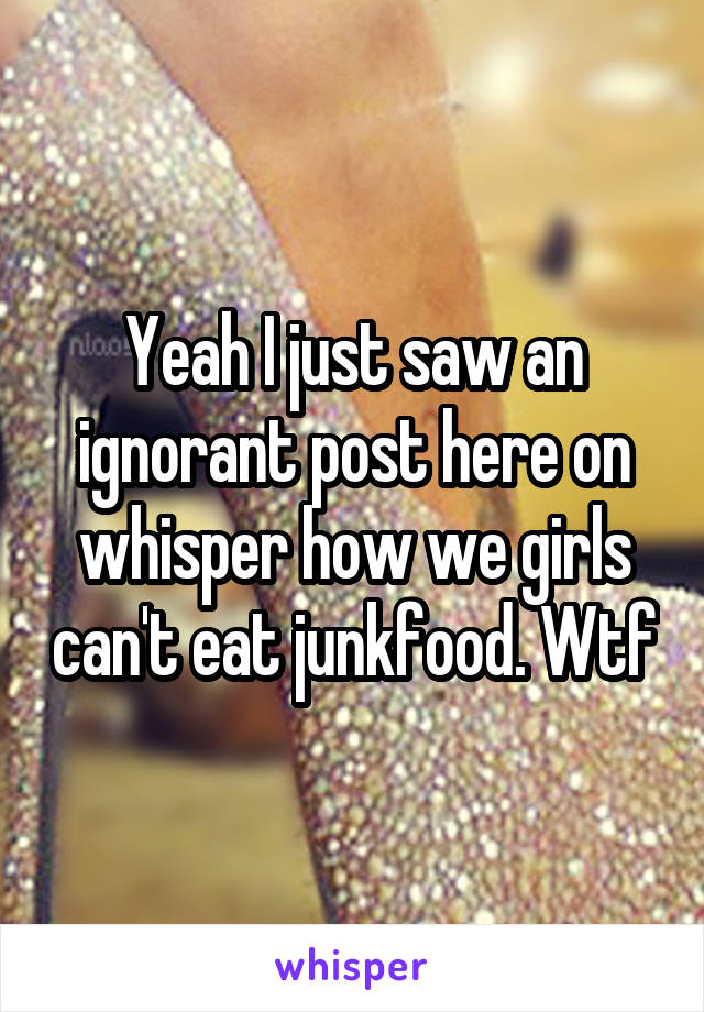 Yeah I just saw an ignorant post here on whisper how we girls can't eat junkfood. Wtf