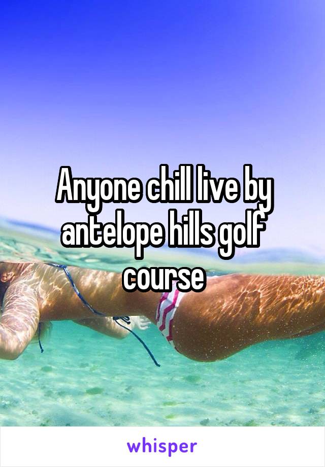 Anyone chill live by antelope hills golf course