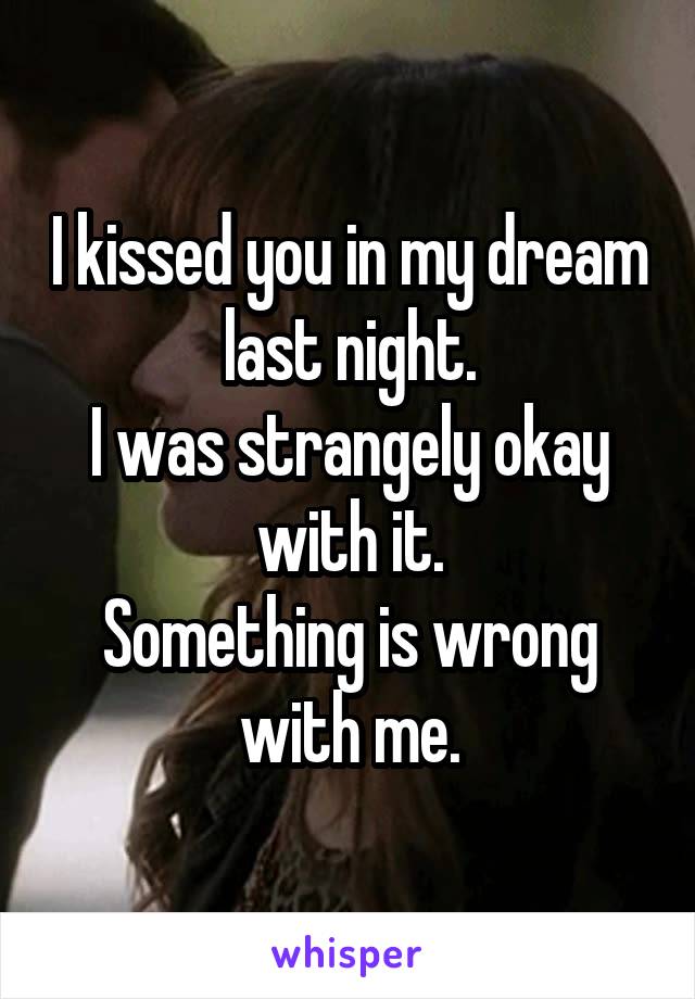 I kissed you in my dream last night.
I was strangely okay with it.
Something is wrong with me.