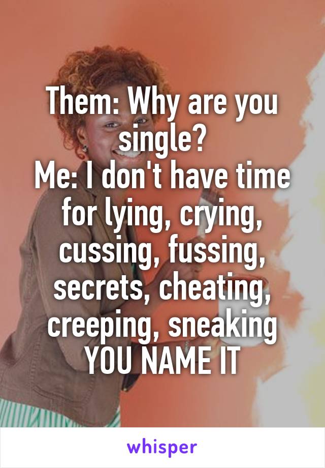 Them: Why are you single?
Me: I don't have time for lying, crying, cussing, fussing, secrets, cheating, creeping, sneaking YOU NAME IT