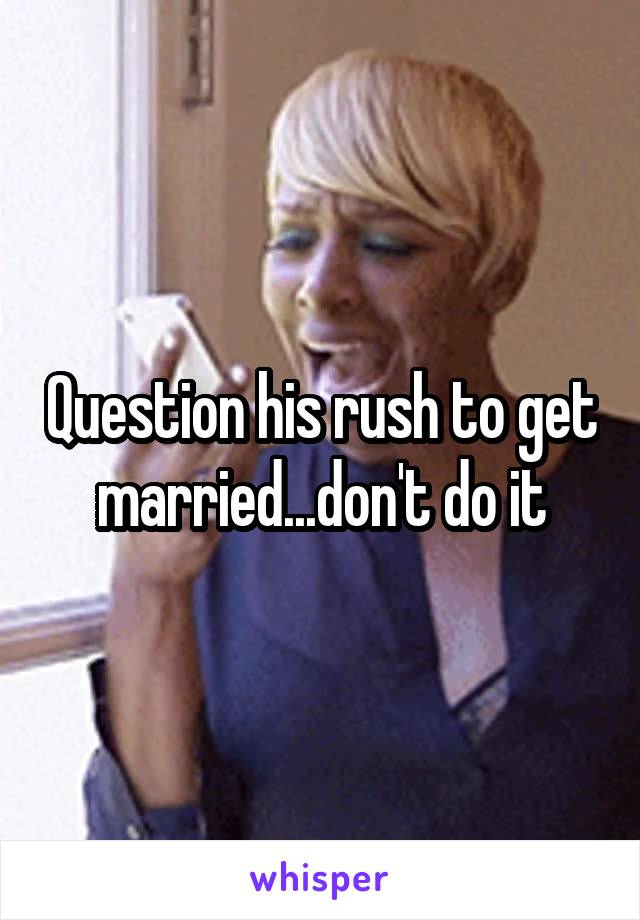 Question his rush to get married...don't do it