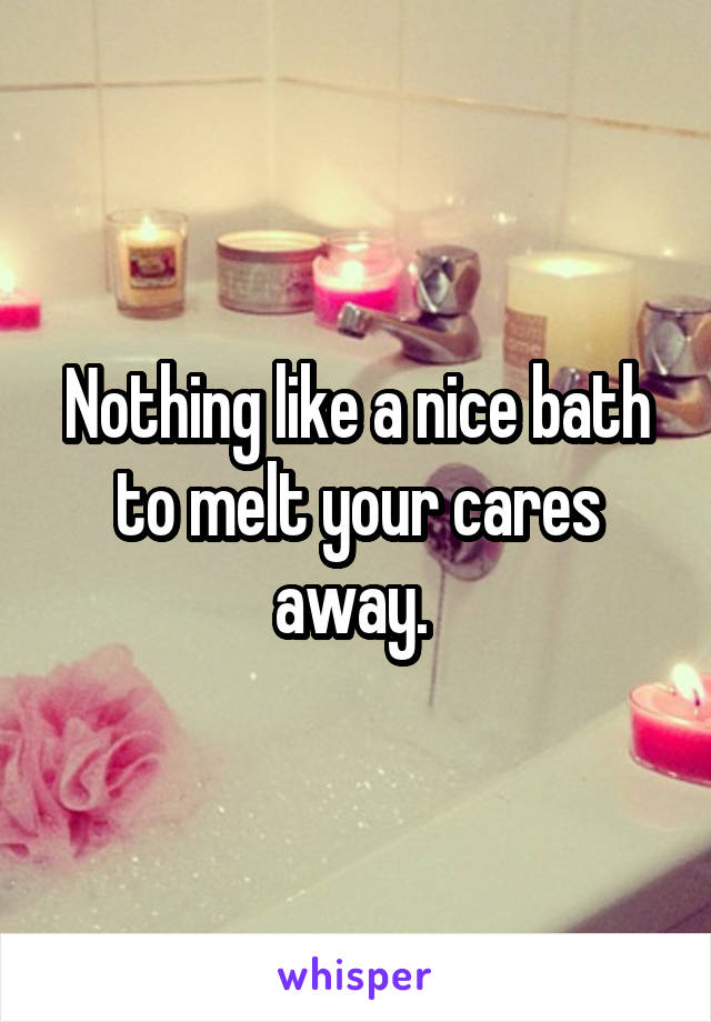 Nothing like a nice bath to melt your cares away. 