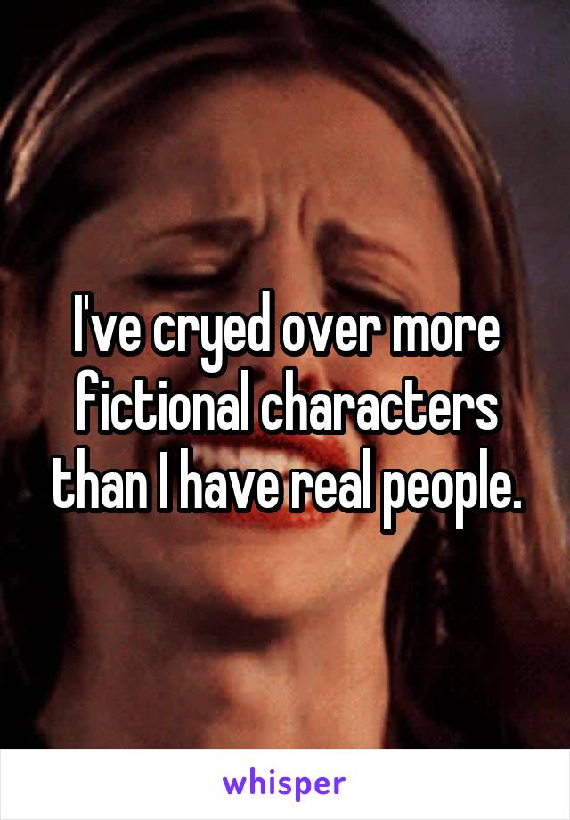 I've cryed over more fictional characters than I have real people.