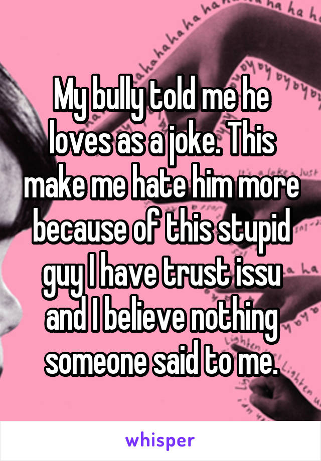 My bully told me he loves as a joke. This make me hate him more because of this stupid guy I have trust issu and I believe nothing someone said to me.