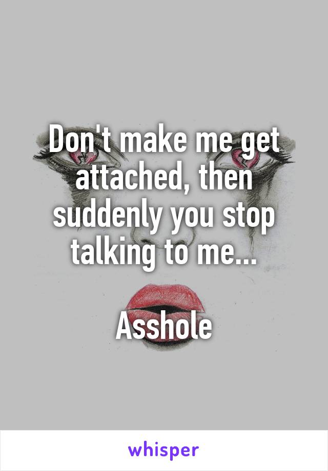 Don't make me get attached, then suddenly you stop talking to me...

Asshole