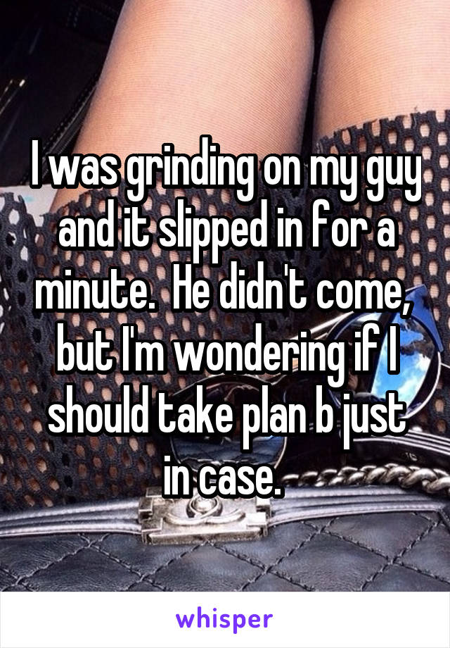 I was grinding on my guy and it slipped in for a minute.  He didn't come,  but I'm wondering if I should take plan b just in case. 