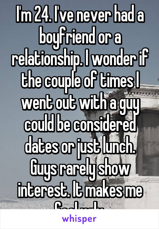 I'm 24. I've never had a boyfriend or a relationship. I wonder if the couple of times I went out with a guy could be considered dates or just lunch. Guys rarely show interest. It makes me feel ugly.