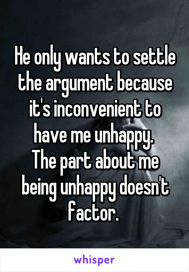 He only wants to settle the argument because it's inconvenient to have me unhappy. 
The part about me being unhappy doesn't factor. 