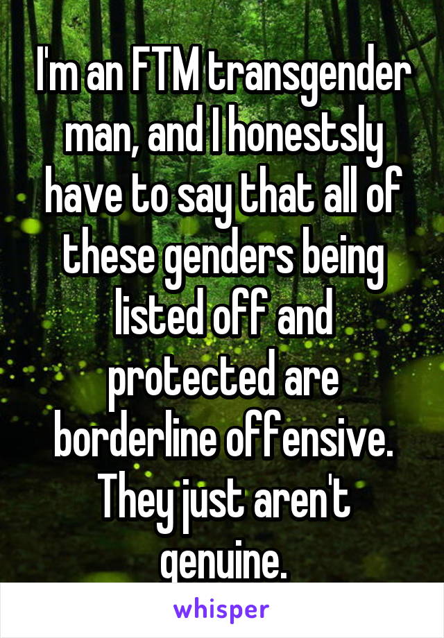 I'm an FTM transgender man, and I honestsly have to say that all of these genders being listed off and protected are borderline offensive. They just aren't genuine.