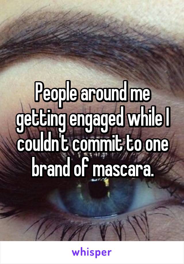 People around me getting engaged while I couldn't commit to one brand of mascara.