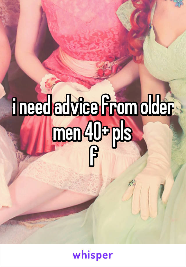 i need advice from older men 40+ pls 
f