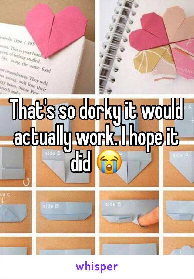 That's so dorky it would actually work. I hope it did 😭