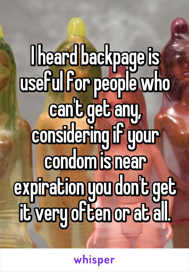 I heard backpage is useful for people who can't get any, considering if your condom is near expiration you don't get it very often or at all.