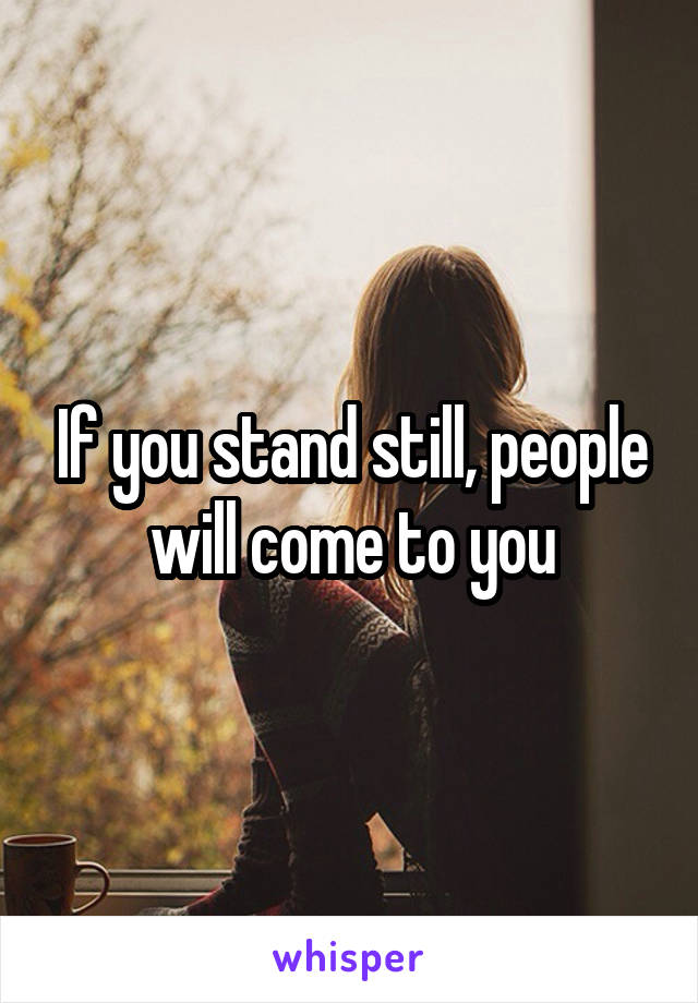 If you stand still, people will come to you