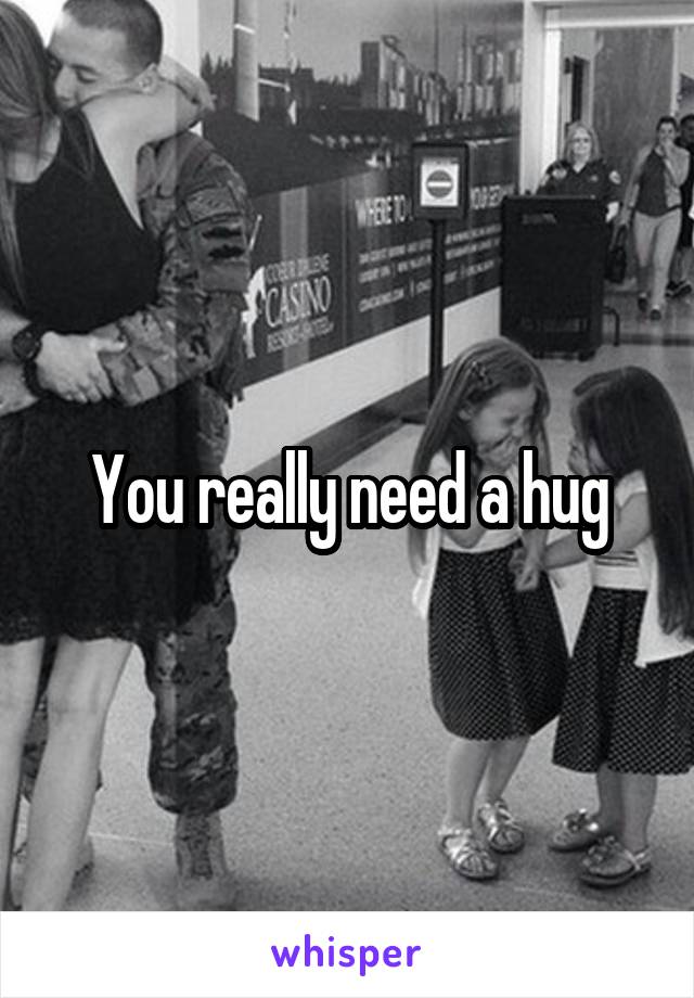 You really need a hug